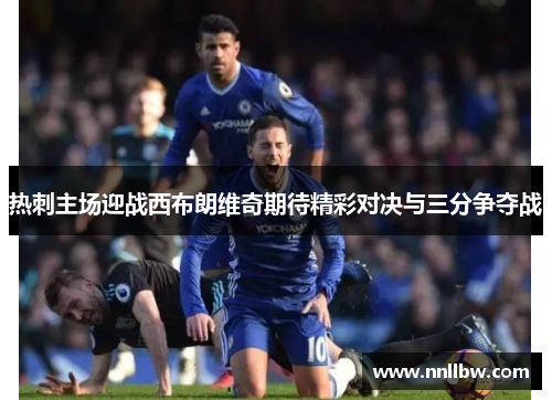 热刺主场迎战西布朗维奇期待精彩对决与三分争夺战